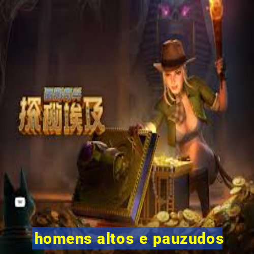 homens altos e pauzudos